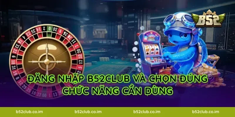 Đăng nhập B52Club và chọn đúng chức năng cần dùng
