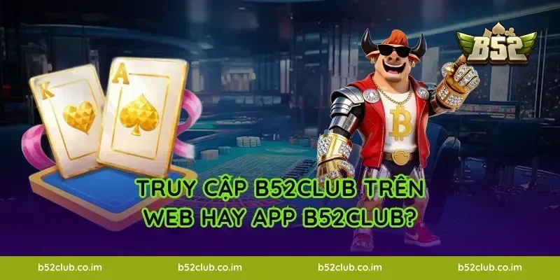 Truy cập B52Club trên Web hay App B52Club?