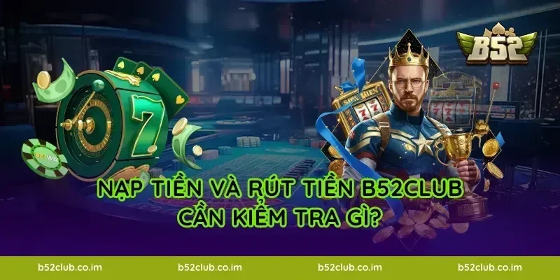 Nạp tiền và rút tiền B52Club cần kiểm tra gì?