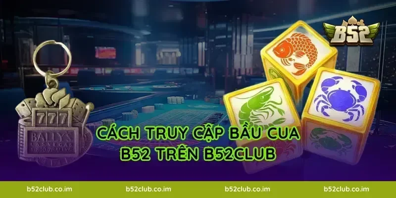 Cách truy cập Bầu Cua B52 trên B52Club