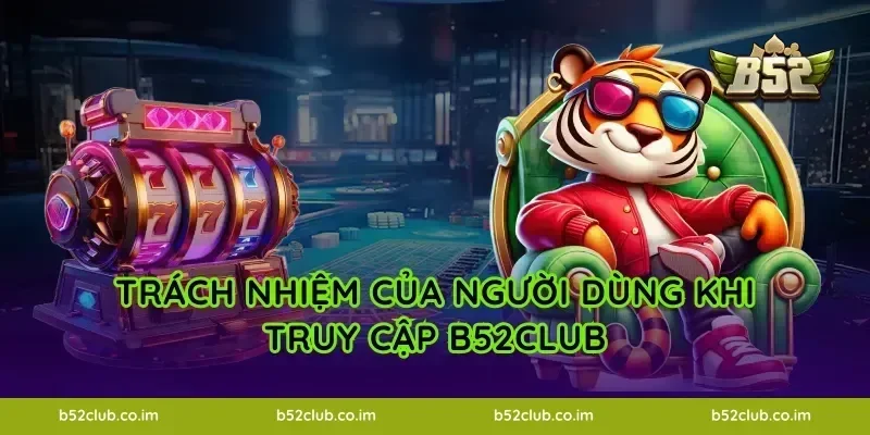 Trách nhiệm của người dùng khi truy cập B52Club