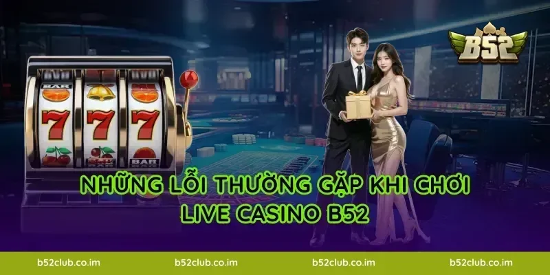 Những lỗi thường gặp khi chơi Live Casino B52