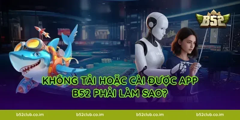 Không tải hoặc cài được App B52 phải làm sao?